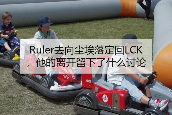 Ruler去向尘埃落定回LCK，他的离开留下了什么讨论（NG app）